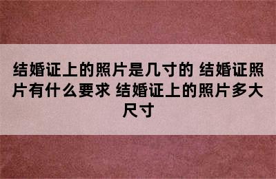 结婚证上的照片是几寸的 结婚证照片有什么要求 结婚证上的照片多大尺寸